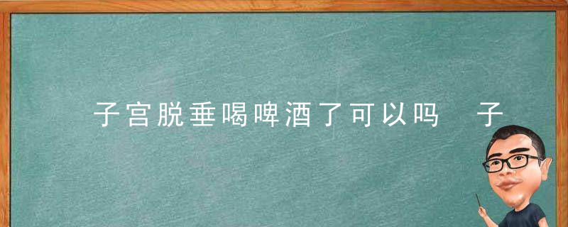 子宫脱垂喝啤酒了可以吗 子宫脱垂不可以吃什么